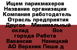 Ищем парикмахеров › Название организации ­ Компания-работодатель › Отрасль предприятия ­ Другое › Минимальный оклад ­ 20 000 - Все города Работа » Вакансии   . Ненецкий АО,Верхняя Пеша д.